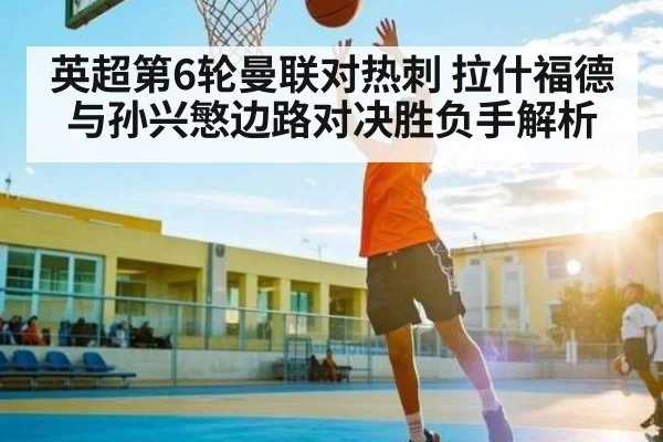 英超第6轮曼联对热刺 拉什福德与孙兴慜边路对决胜负手解析