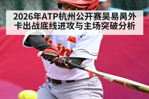 2026年ATP杭州公开赛吴易昺外卡出战底线进攻与主场突破分析
