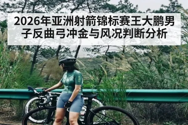 2026年亚洲射箭锦标赛王大鹏男子反曲弓冲金与风况判断分析
