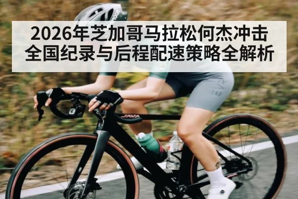 2026年芝加哥马拉松何杰冲击全国纪录与后程配速策略全解析