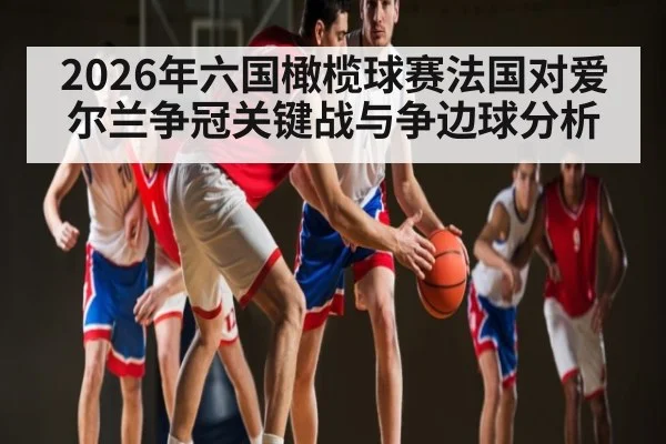 2026年六国橄榄球赛法国对爱尔兰争冠关键战与争边球分析