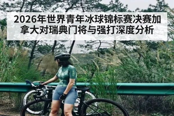2026年世界青年冰球锦标赛决赛加拿大对瑞典门将与强打深度分析