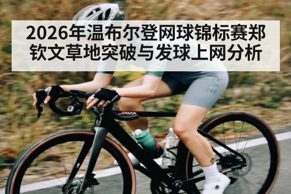 2026年温布尔登网球锦标赛郑钦文草地突破与发球上网分析