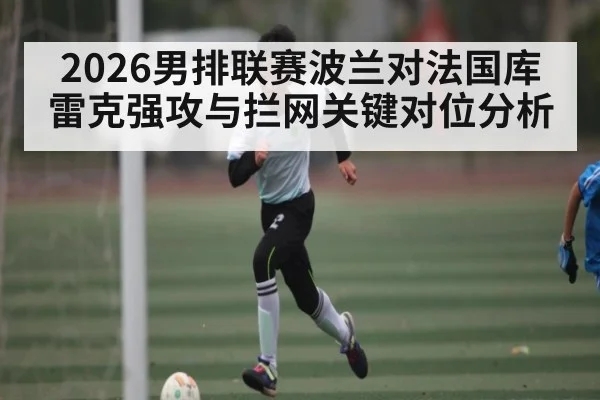 2026男排联赛波兰对法国库雷克强攻与拦网关键对位分析