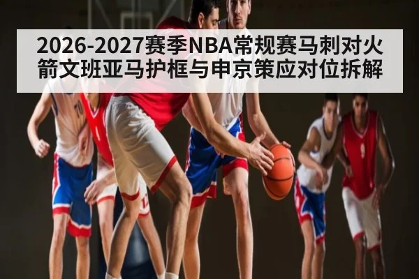 2026-2027赛季NBA常规赛马刺对火箭文班亚马护框与申京策应对位拆解